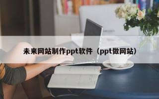 东明未来网站制作ppt软件（ppt做网站）