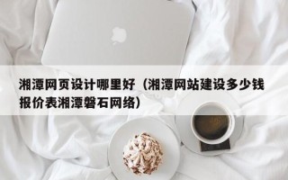 东明湘潭网页设计哪里好（湘潭网站建设多少钱 报价表湘潭磐石网络）
