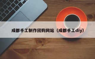 东明成都手工制作团购网站（成都手工diy）