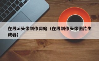 东明在线ai头像制作网站（在线制作头像图片生成器）