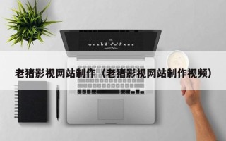 东明老猪影视网站制作（老猪影视网站制作视频）