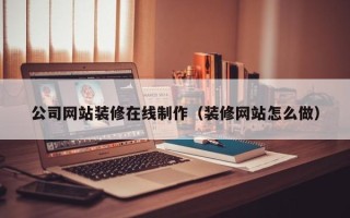 东明公司网站装修在线制作（装修网站怎么做）