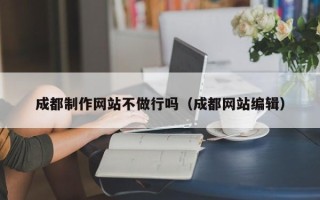 东明成都制作网站不做行吗（成都网站编辑）